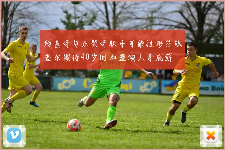 约基奇与东契奇联手可能性渺茫钱查尔期待40岁时加盟湖人拿底薪
