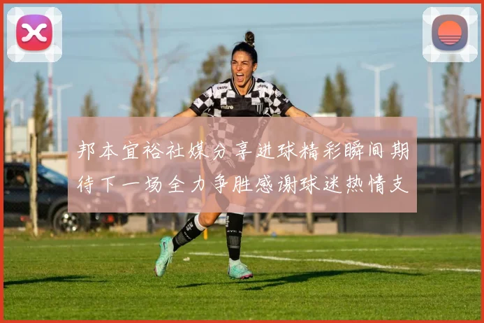 邦本宜裕社媒分享进球精彩瞬间期待下一场全力争胜感谢球迷热情支持