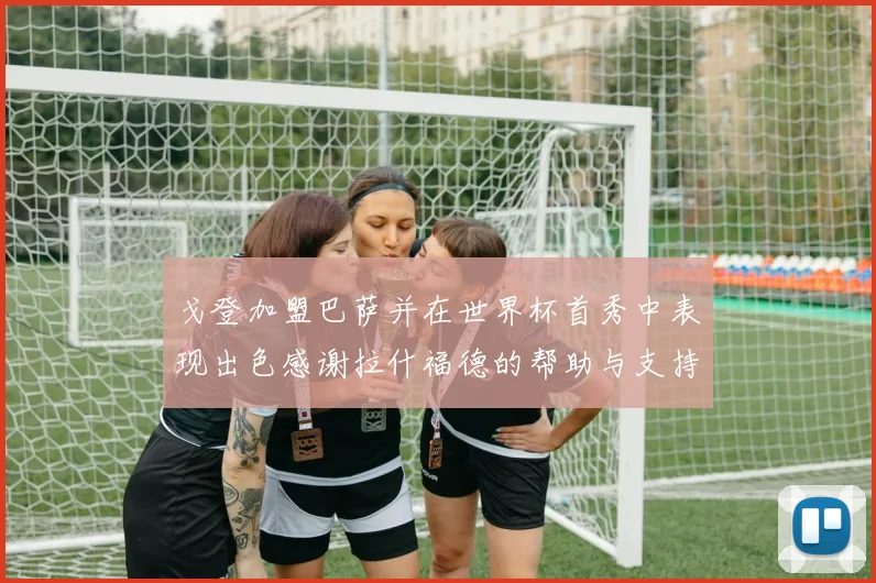 戈登加盟巴萨并在世界杯首秀中表现出色感谢拉什福德的帮助与支持