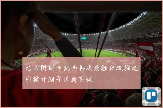 尤文图斯与凯西再次接触积极推进引援计划寻求新突破