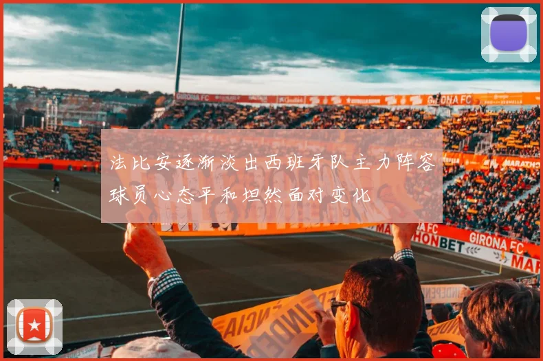 法比安逐渐淡出西班牙队主力阵容球员心态平和坦然面对变化