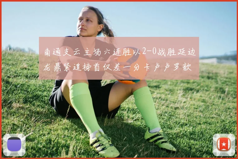 南通支云主场六连胜以2-0战胜延边龙鼎紧追榜首仅差一分卡卢卢罗歆破门助力