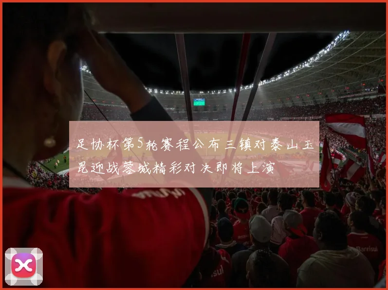 足协杯第5轮赛程公布三镇对泰山玉昆迎战蓉城精彩对决即将上演