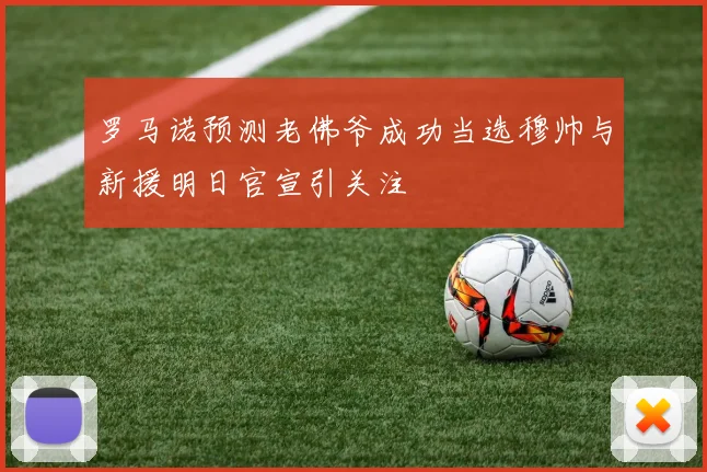 罗马诺预测老佛爷成功当选穆帅与新援明日官宣引关注