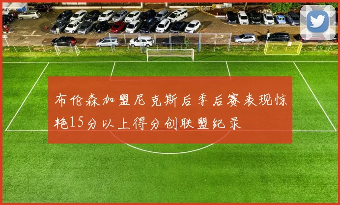 布伦森加盟尼克斯后季后赛表现惊艳15分以上得分创联盟纪录
