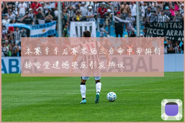 本赛季季后赛客场三分命中率排行榜哈登遗憾垫底引发热议