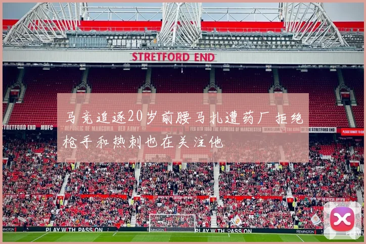 马竞追逐20岁前腰马扎遭药厂拒绝枪手和热刺也在关注他