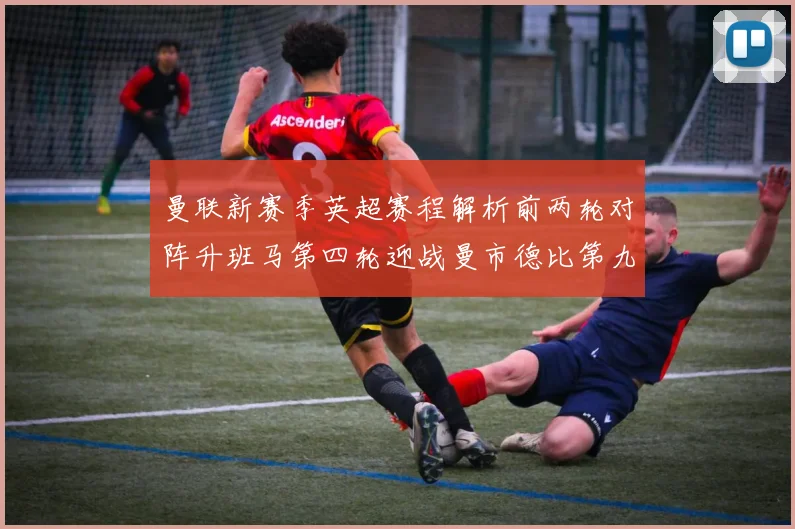 曼联新赛季英超赛程解析前两轮对阵升班马第四轮迎战曼市德比第九轮挑战蓝军
