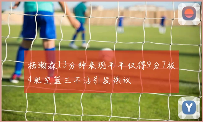 杨瀚森13分钟表现平平仅得9分7板4犯空篮三不沾引发热议