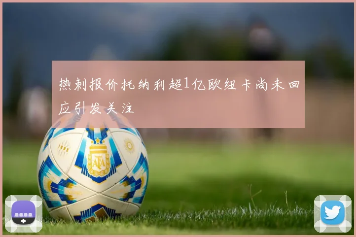 热刺报价托纳利超1亿欧纽卡尚未回应引发关注